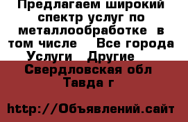 Предлагаем широкий спектр услуг по металлообработке, в том числе: - Все города Услуги » Другие   . Свердловская обл.,Тавда г.